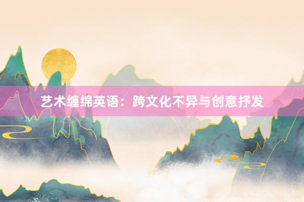 艺术缠绵英语：跨文化不异与创意抒发