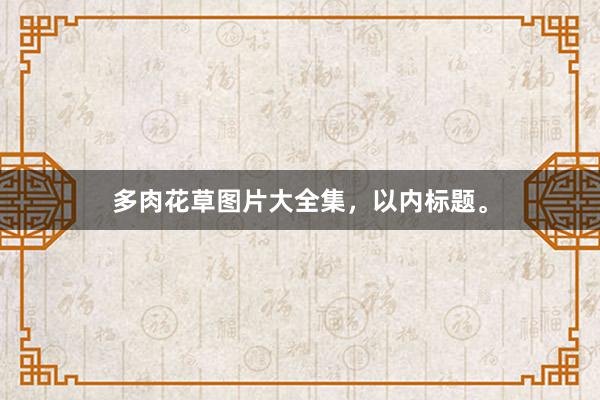多肉花草图片大全集,以内标题。