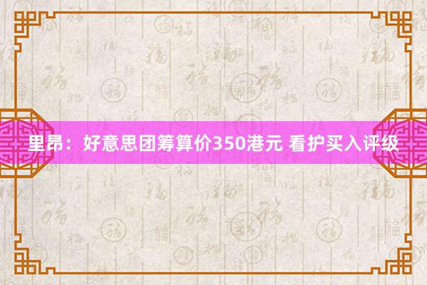 里昂：好意思团筹算价350港元 看护买入评级