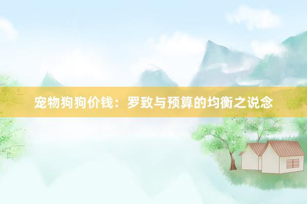 宠物狗狗价钱：罗致与预算的均衡之说念