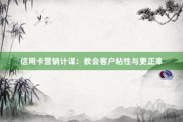 信用卡营销计谋：教会客户粘性与更正率
